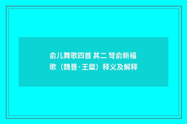 俞儿舞歌四首 其二 弩俞新福歌（魏晋·王粲）释义及解释
