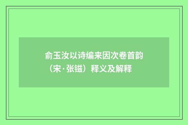 俞玉汝以诗编来因次卷首韵（宋·张镃）释义及解释