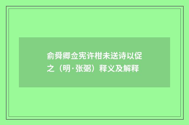 俞舜卿佥宪许柑未送诗以促之（明·张弼）释义及解释