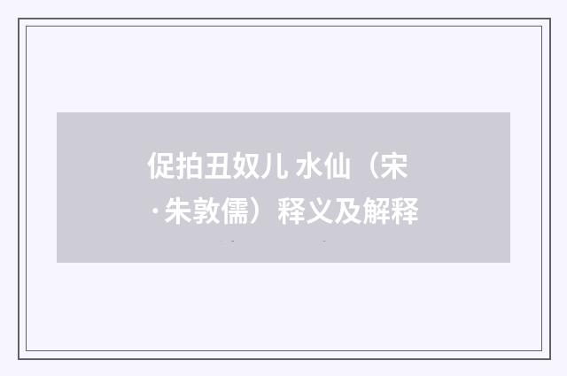 促拍丑奴儿 水仙（宋·朱敦儒）释义及解释