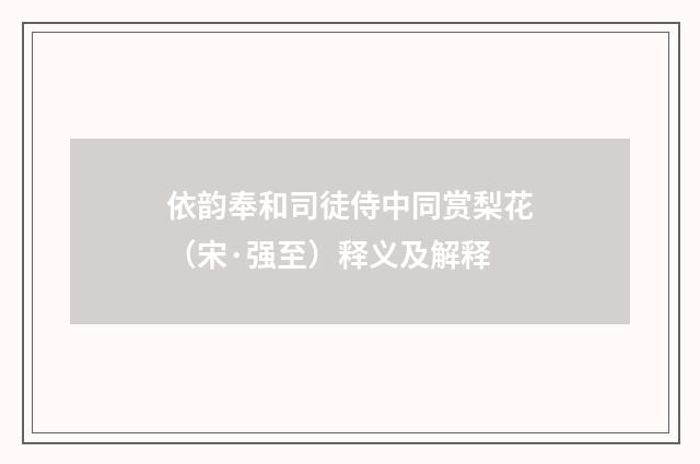 依韵奉和司徒侍中同赏梨花（宋·强至）释义及解释