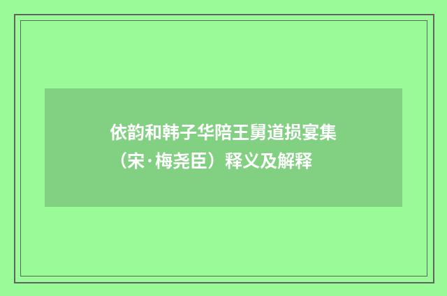 依韵和韩子华陪王舅道损宴集（宋·梅尧臣）释义及解释