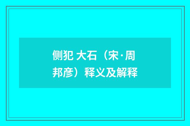 侧犯 大石（宋·周邦彦）释义及解释