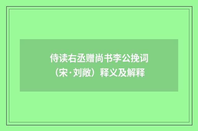侍读右丞赠尚书李公挽词（宋·刘敞）释义及解释