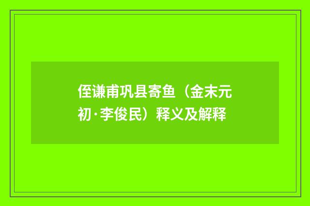 侄谦甫巩县寄鱼（金末元初·李俊民）释义及解释