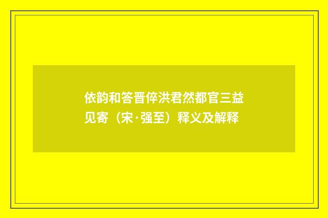 依韵和答晋倅洪君然都官三益见寄（宋·强至）释义及解释