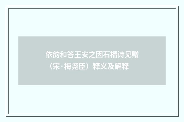 依韵和答王安之因石榴诗见赠（宋·梅尧臣）释义及解释