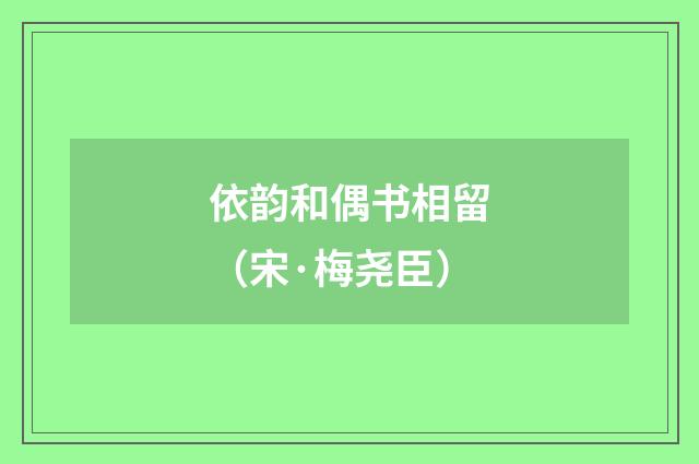 依韵和偶书相留(宋·梅尧臣)