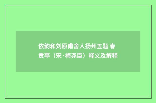 依韵和刘原甫舍人扬州五题 春贡亭（宋·梅尧臣）释义及解释