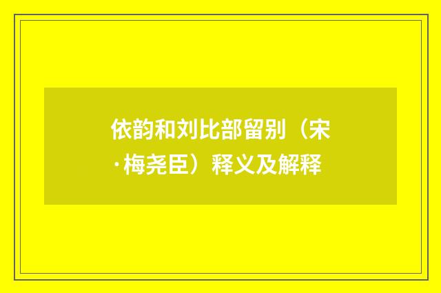 依韵和刘比部留别（宋·梅尧臣）释义及解释
