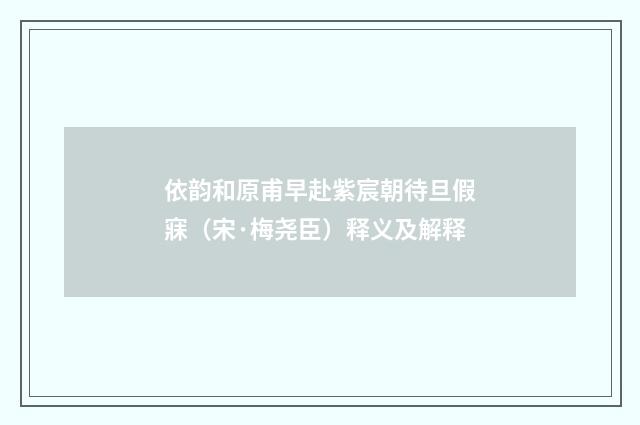 依韵和原甫早赴紫宸朝待旦假寐（宋·梅尧臣）释义及解释