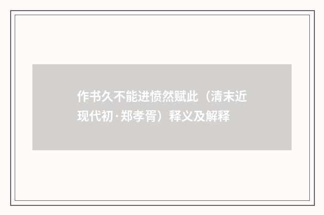 作书久不能进愤然赋此(清末近现代初·郑孝胥)释义及解释