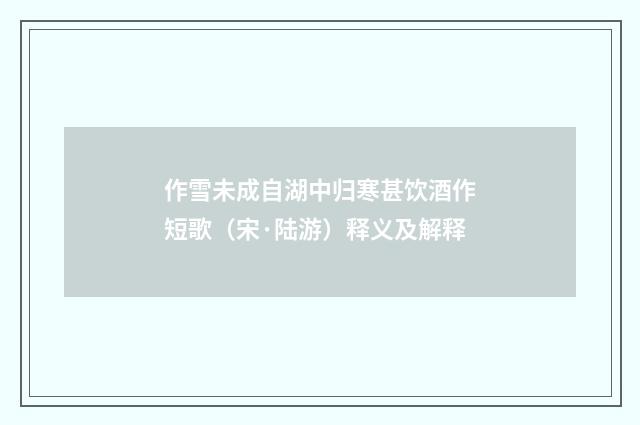 作雪未成自湖中归寒甚饮酒作短歌（宋·陆游）释义及解释