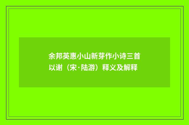 余邦英惠小山新芽作小诗三首以谢（宋·陆游）释义及解释