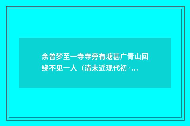 余曾梦至一寺寺旁有塘甚广青山回绕不见一人（清末近现代初·陈曾寿）
