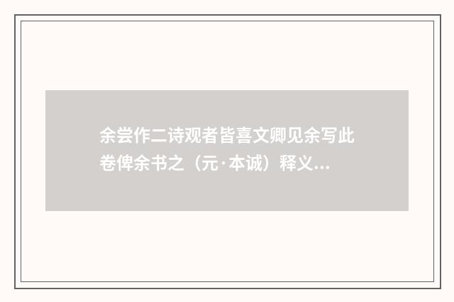 余尝作二诗观者皆喜文卿见余写此卷俾余书之（元·本诚）释义及解释