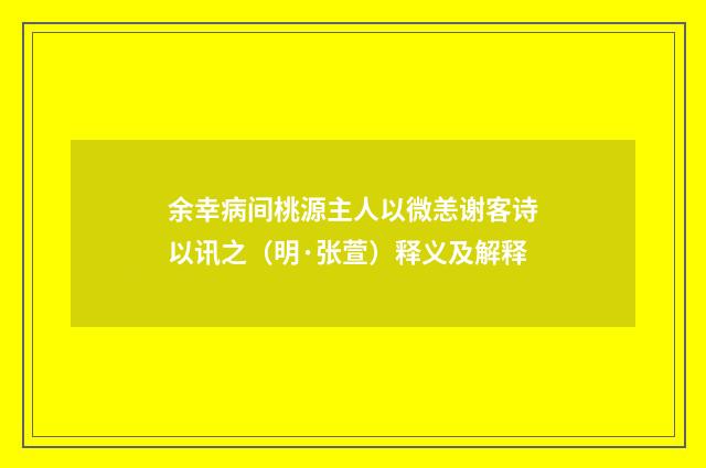 余幸病间桃源主人以微恙谢客诗以讯之（明·张萱）释义及解释