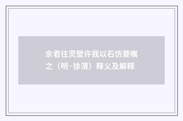 余君往灵壁许我以石仿菱嘱之（明·徐渭）释义及解释