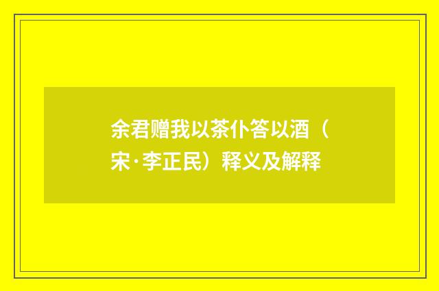 余君赠我以茶仆答以酒（宋·李正民）释义及解释