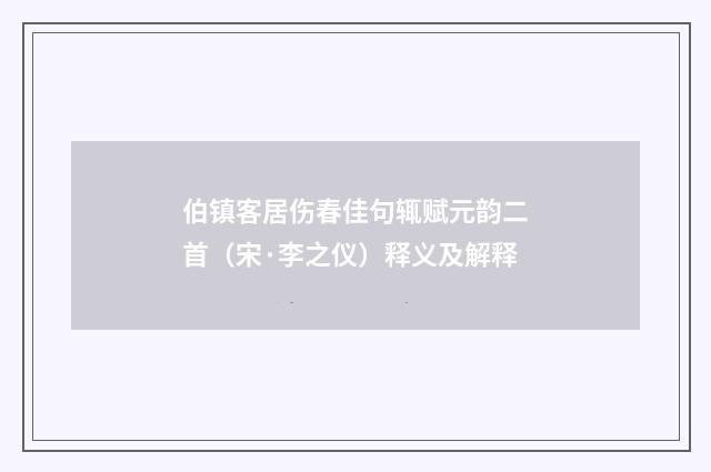 伯镇客居伤春佳句辄赋元韵二首（宋·李之仪）释义及解释