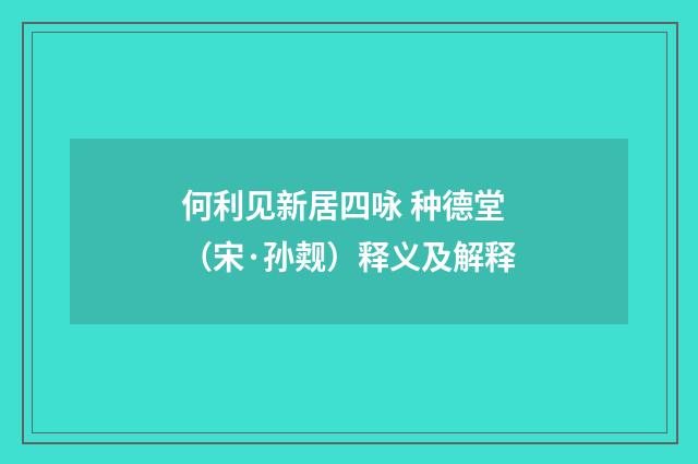 何利见新居四咏 种德堂（宋·孙觌）释义及解释