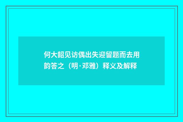 何大韶见访偶出失迎留题而去用韵答之（明·邓雅）释义及解释
