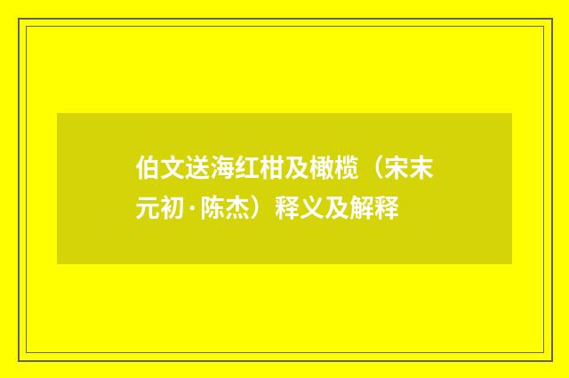 伯文送海红柑及橄榄（宋末元初·陈杰）释义及解释