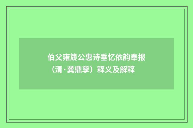 伯父雍篪公惠诗垂忆依韵奉报（清·龚鼎孳）释义及解释