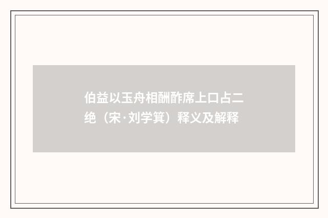 伯益以玉舟相酬酢席上口占二绝（宋·刘学箕）释义及解释