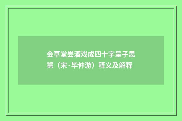 会草堂尝酒戏成四十字呈子思舅（宋·毕仲游）释义及解释