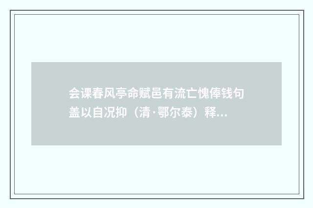 会课春风亭命赋邑有流亡愧俸钱句盖以自况抑（清·鄂尔泰）释义及解释