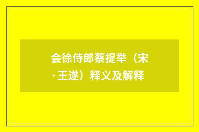 会徐侍郎蔡提举（宋·王遂）释义及解释