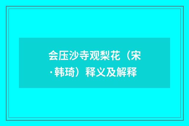 会压沙寺观梨花（宋·韩琦）释义及解释