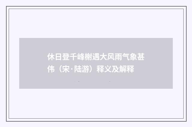 休日登千峰榭遇大风雨气象甚伟（宋·陆游）释义及解释