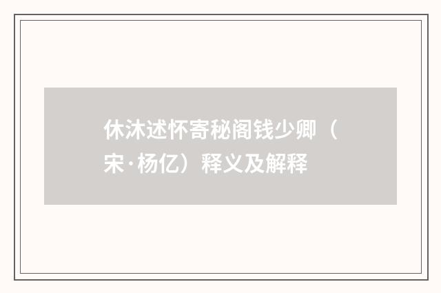 休沐述怀寄秘阁钱少卿（宋·杨亿）释义及解释