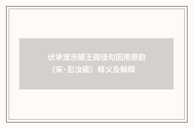 伏承宠示滕王阁佳句因用原韵（宋·彭汝砺）释义及解释