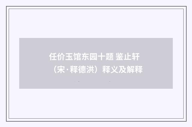 任价玉馆东园十题 鉴止轩（宋·释德洪）释义及解释