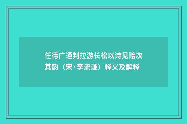任德广通判拉游长松以诗见贻次其韵（宋·李流谦）释义及解释