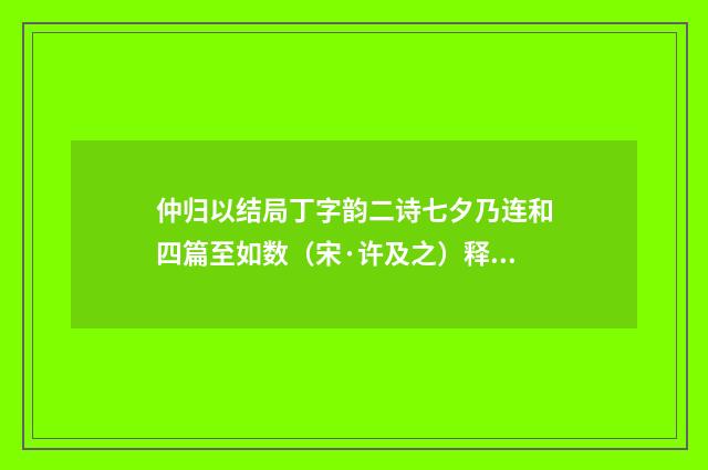 仲归以结局丁字韵二诗七夕乃连和四篇至如数（宋·许及之）释义及解释