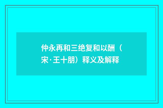 仲永再和三绝复和以酬（宋·王十朋）释义及解释
