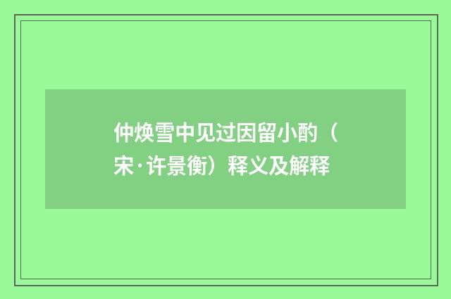 仲焕雪中见过因留小酌（宋·许景衡）释义及解释