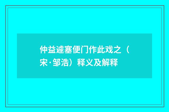 仲益遽塞便门作此戏之（宋·邹浩）释义及解释