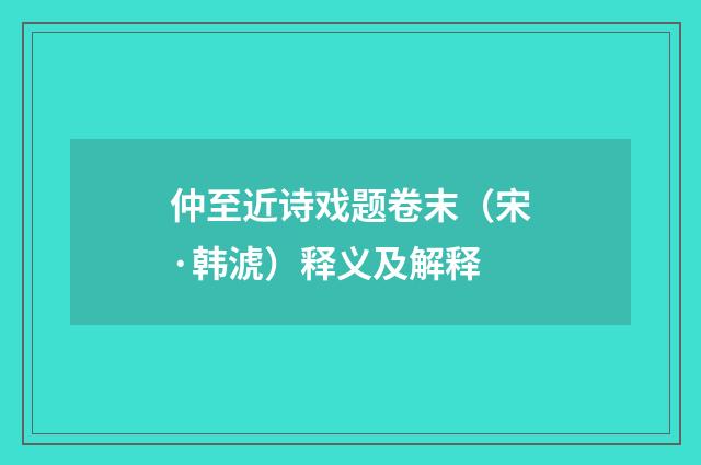 仲至近诗戏题卷末（宋·韩淲）释义及解释