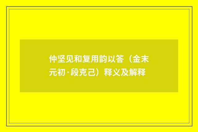 仲坚见和复用韵以答（金末元初·段克己）释义及解释