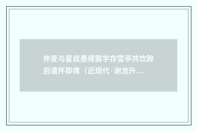 仲夏与星叔愚得震宇存雪亭共饮醉后遣怀即席（近现代·谢龙升）释义及解释