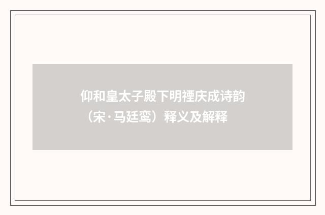 仰和皇太子殿下明禋庆成诗韵（宋·马廷鸾）释义及解释