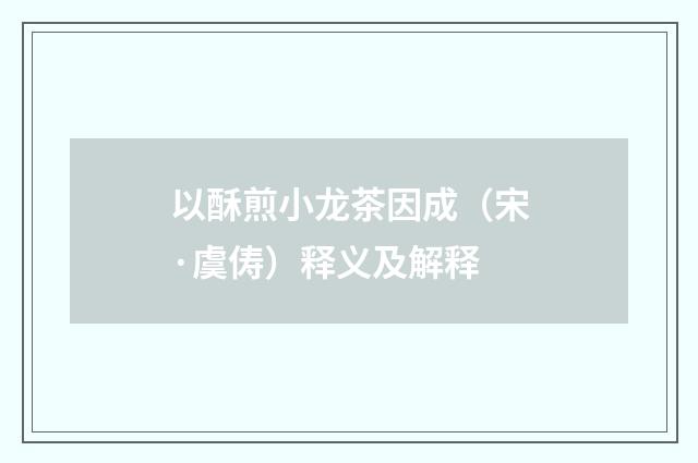 以酥煎小龙茶因成(宋·虞俦)释义及解释