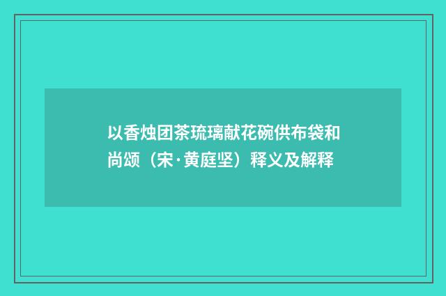 以香烛团茶琉璃献花碗供布袋和尚颂（宋·黄庭坚）释义及解释