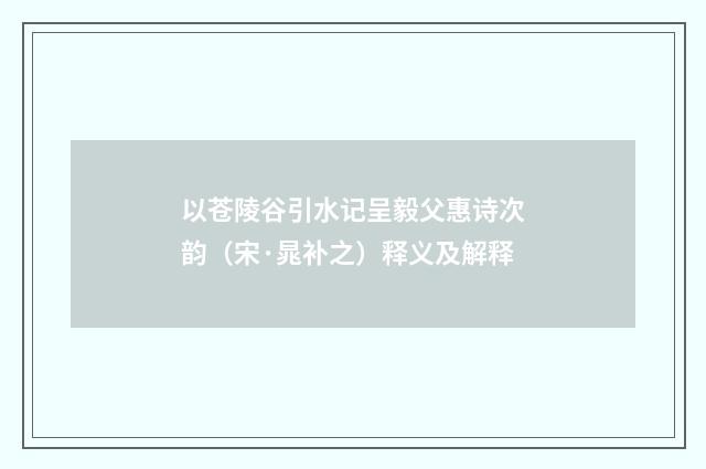 以苍陵谷引水记呈毅父惠诗次韵（宋·晁补之）释义及解释