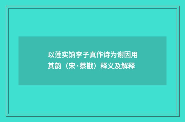 以莲实饷李子真作诗为谢因用其韵（宋·蔡戡）释义及解释